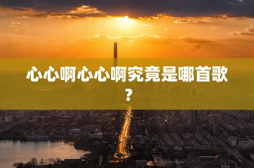 心心啊心心啊究竟是哪首歌？