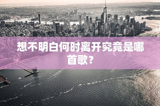 想不明白何时离开究竟是哪首歌？