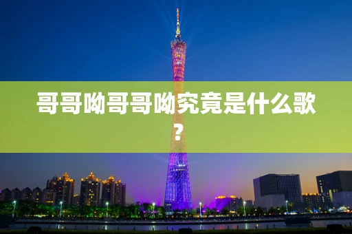哥哥呦哥哥呦究竟是什么歌？