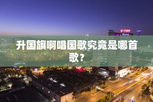 升国旗啊唱国歌究竟是哪首歌？
