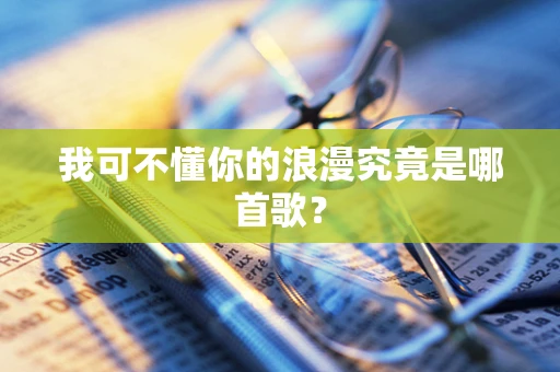 我可不懂你的浪漫究竟是哪首歌？