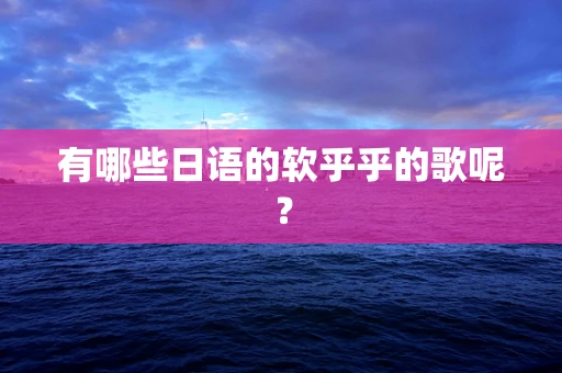 有哪些日语的软乎乎的歌呢？