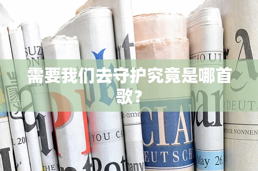 需要我们去守护究竟是哪首歌？