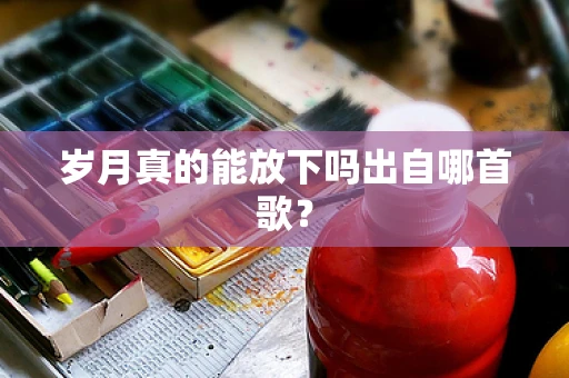 岁月真的能放下吗出自哪首歌？