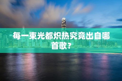 每一束光都炽热究竟出自哪首歌？