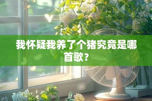 我怀疑我养了个猪究竟是哪首歌？
