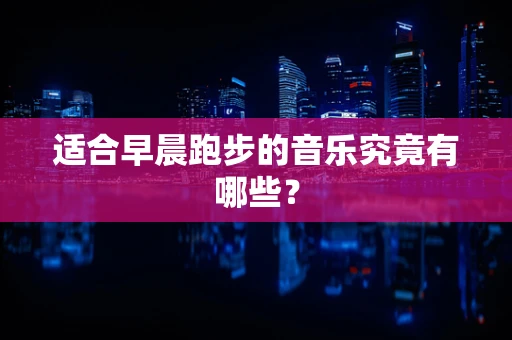 适合早晨跑步的音乐究竟有哪些？