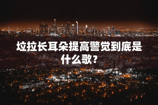 垃拉长耳朵提高警觉到底是什么歌？