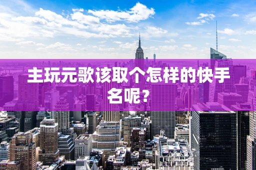 主玩元歌该取个怎样的快手名呢？