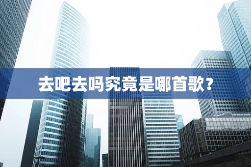 去吧去吗究竟是哪首歌？