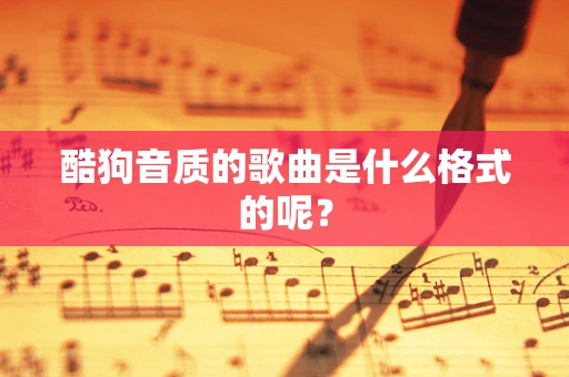 酷狗音质的歌曲是什么格式的呢？