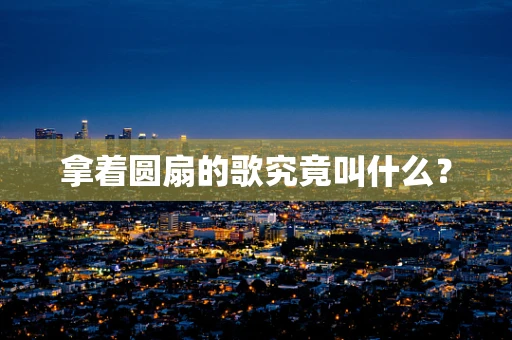 拿着圆扇的歌究竟叫什么？