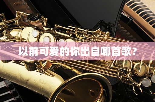 以前可爱的你出自哪首歌？