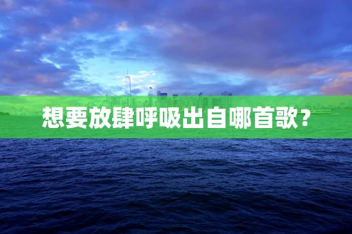 想要放肆呼吸出自哪首歌？
