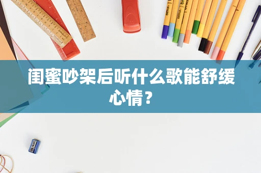 闺蜜吵架后听什么歌能舒缓心情？