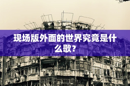现场版外面的世界究竟是什么歌？