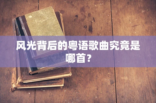 风光背后的粤语歌曲究竟是哪首？