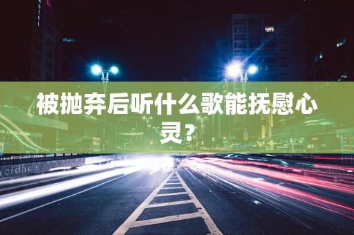 被抛弃后听什么歌能抚慰心灵？