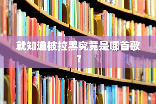 就知道被拉黑究竟是哪首歌？