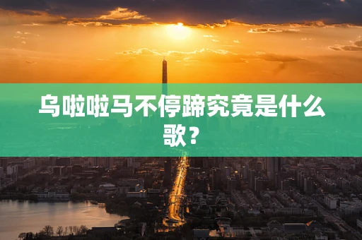 乌啦啦马不停蹄究竟是什么歌？