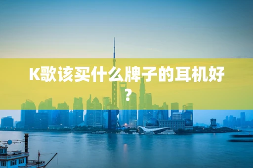 K歌该买什么牌子的耳机好？