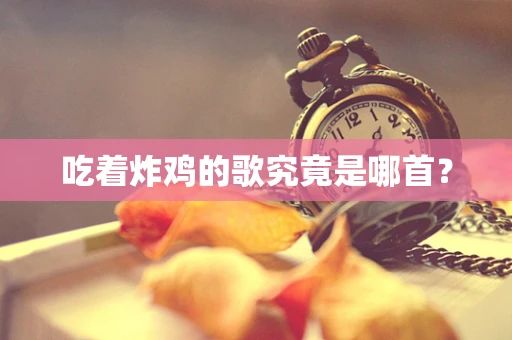 吃着炸鸡的歌究竟是哪首？