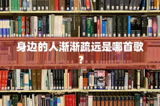 身边的人渐渐疏远是哪首歌？