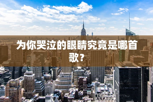 为你哭泣的眼睛究竟是哪首歌？