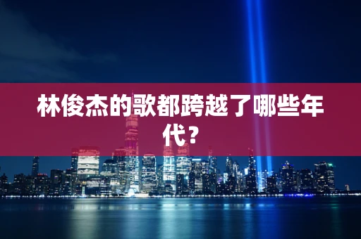 林俊杰的歌都跨越了哪些年代？
