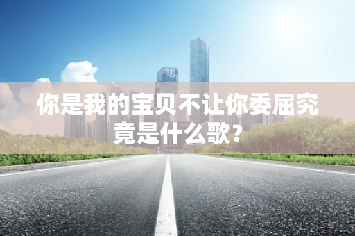 你是我的宝贝不让你委屈究竟是什么歌？