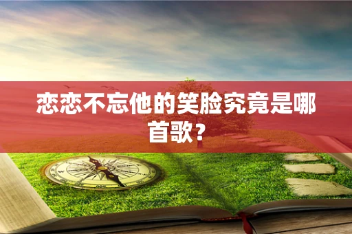 恋恋不忘他的笑脸究竟是哪首歌？