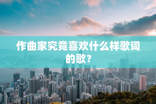 作曲家究竟喜欢什么样歌词的歌？