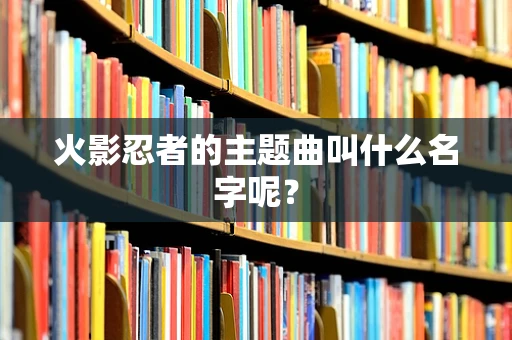 火影忍者的主题曲叫什么名字呢？