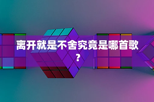 离开就是不舍究竟是哪首歌？