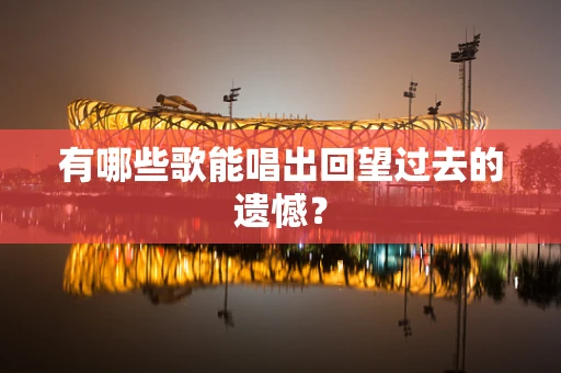 有哪些歌能唱出回望过去的遗憾？