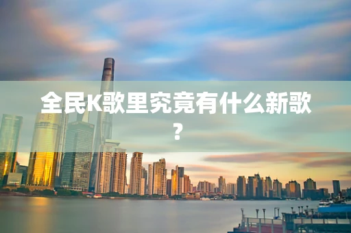 全民K歌里究竟有什么新歌？