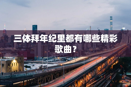 三体拜年纪里都有哪些精彩歌曲？