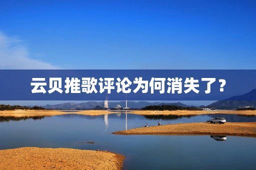 云贝推歌评论为何消失了？