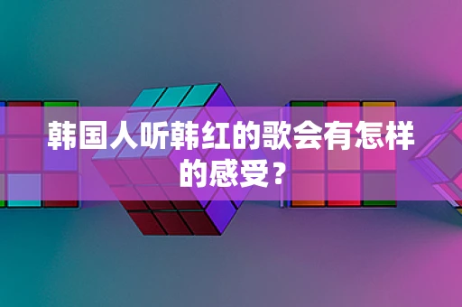韩国人听韩红的歌会有怎样的感受？