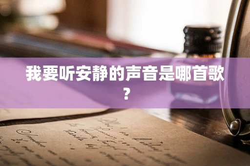 我要听安静的声音是哪首歌？