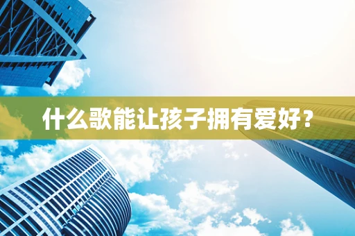 什么歌能让孩子拥有爱好？