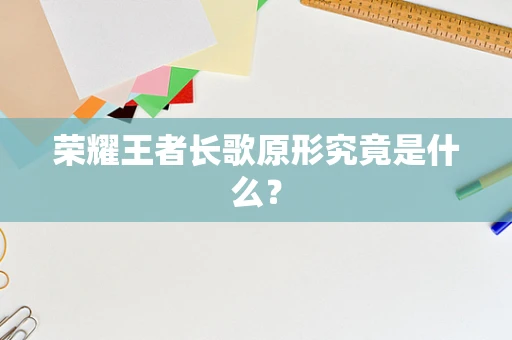荣耀王者长歌原形究竟是什么？