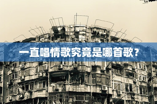 一直唱情歌究竟是哪首歌？