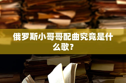 俄罗斯小哥哥配曲究竟是什么歌？