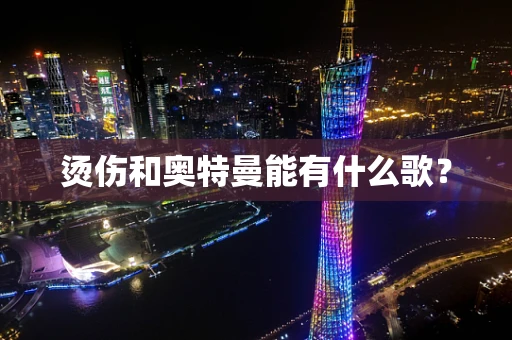 烫伤和奥特曼能有什么歌？