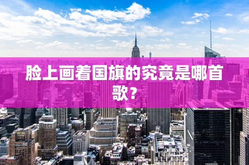 脸上画着国旗的究竟是哪首歌？