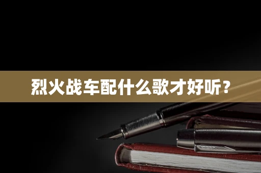 烈火战车配什么歌才好听？