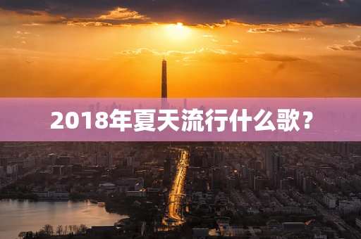 2018年夏天流行什么歌？