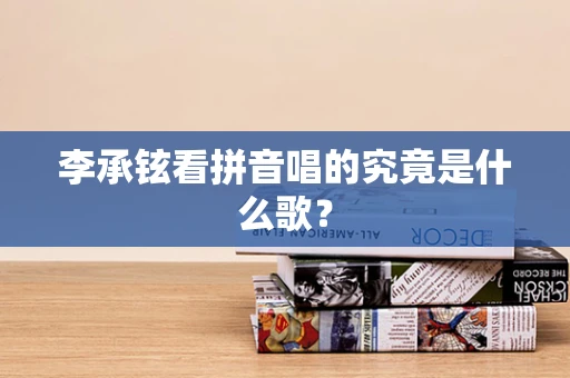 李承铉看拼音唱的究竟是什么歌？
