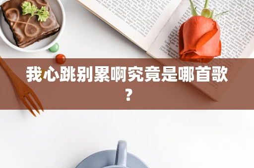 我心跳别累啊究竟是哪首歌？